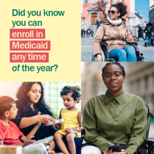 Did you know you can enroll in Medicaid any time of the year? A collage of diverse people, including two in a wheelchair, and a mom with two kids.